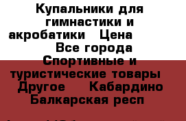 Купальники для гимнастики и акробатики › Цена ­ 1 500 - Все города Спортивные и туристические товары » Другое   . Кабардино-Балкарская респ.